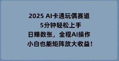 2025 AI卡通玩偶赛道，5分钟轻松上手，日入数张，全程AI操作，小白也能矩阵放大收益-冒泡网