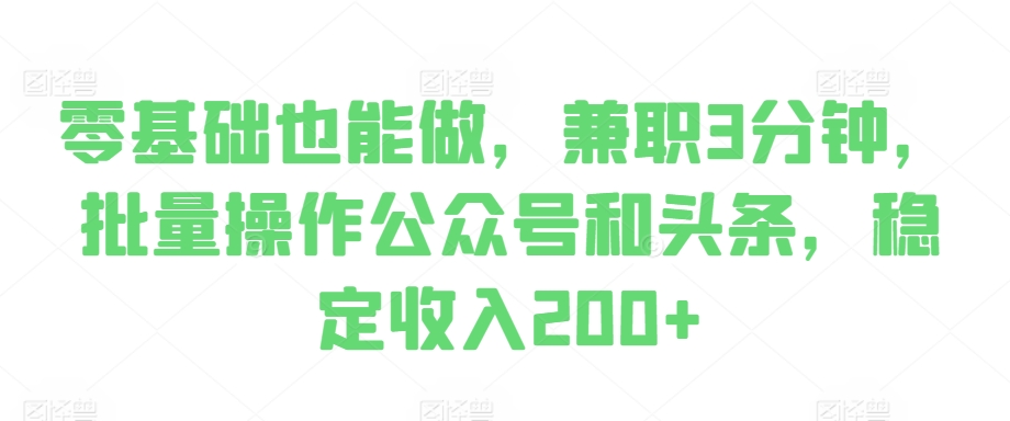 零基础也能做，兼职3分钟，批量操作公众号和头条，稳定收入200+-冒泡网