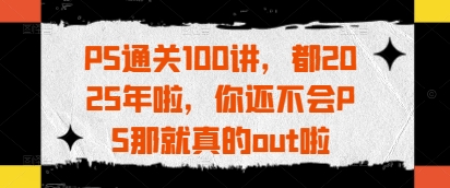 PS通关100讲，都2025年啦，你还不会PS那就真的out啦-冒泡网