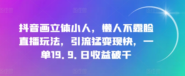 抖音画立体小人,懒人不露脸直播玩法,引流猛变现快,一单19.9.日收益破千【揭秘】-冒泡网