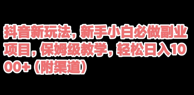 抖音新玩法,新手小白必做副业项目,保姆级教学,轻松日入1000+(附渠道)-冒泡网