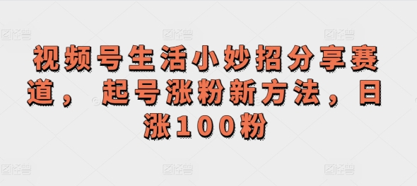 视频号生活小妙招分享赛道, 起号涨粉新方法,日涨100粉-冒泡网