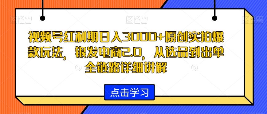 视频号红利期日入3000+原创实拍爆款玩法,银发电商2.0,从选品到出单全链路详细讲解【揭秘】-冒泡网