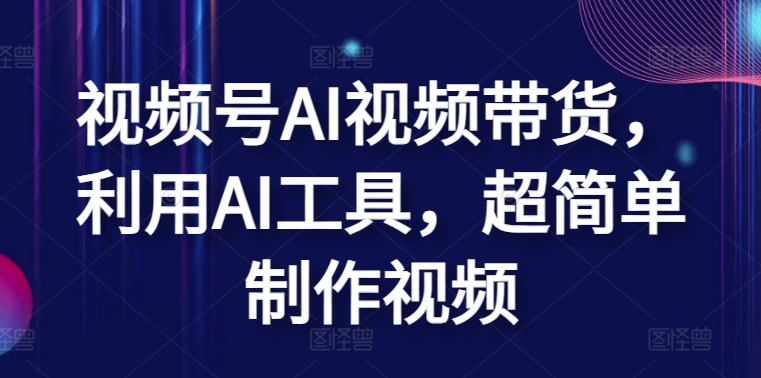视频号AI视频带货，利用AI工具，超简单制作视频【揭秘】-冒泡网
