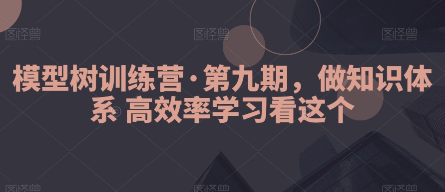 模型树训练营·第九期，做知识体系高效率学习看这个-冒泡网
