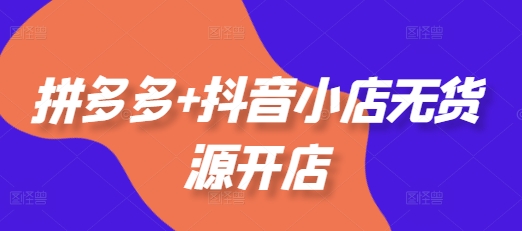 拼多多+抖音小店无货源开店,包括:选品、运营、基础、付费推广、爆款案例等(更新25年8月)-冒泡网