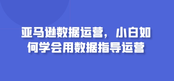 亚马逊数据运营，小白如何学会用数据指导运营-冒泡网