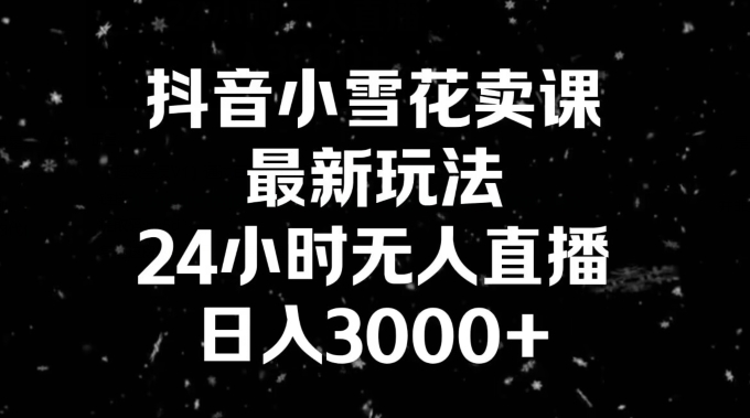 抖音小雪花卖课,24小时无人直播,日入3000+,小白也能轻松操作-冒泡网