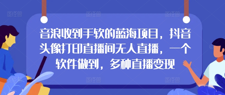 音浪收到手软的蓝海项目,抖音头像打印直播间无人直播,一个软件做到,多种直播变现-冒泡网