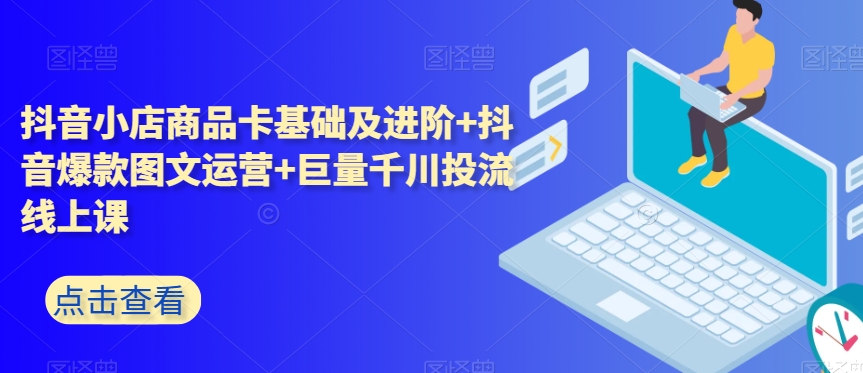 抖音小店商品卡基础及进阶+抖音爆款图文运营+巨量千川投流线上课-冒泡网