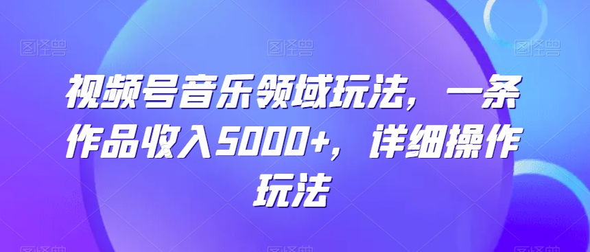 视频号音乐领域玩法,一条作品收入5000+,详细操作玩法-冒泡网