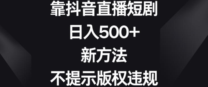 靠抖音直播短剧，日入500+，新方法、不提示版权违规【揭秘】-冒泡网