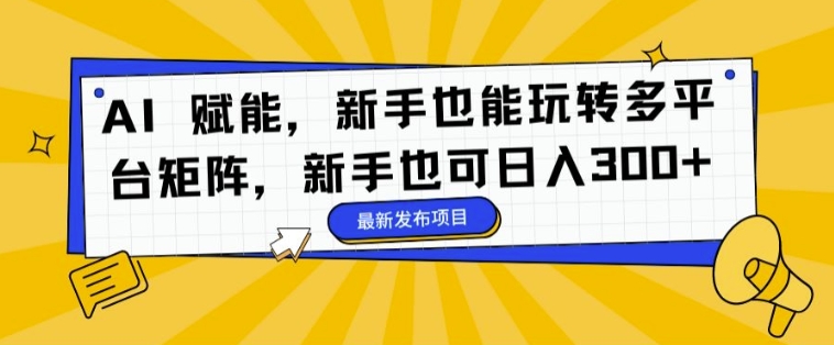 AI 赋能,新手也能玩转多平台矩阵,新手也可日入3张-冒泡网