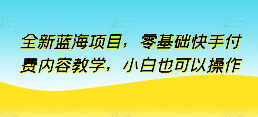 全新蓝海项目,零基础快手付费内容教学,小白也可以操作【揭秘】-冒泡网