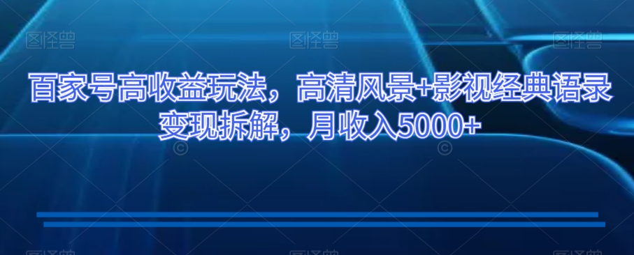 百家号高收益玩法，高清风景+影视经典语录变现拆解，月收入5000+【揭秘】-冒泡网