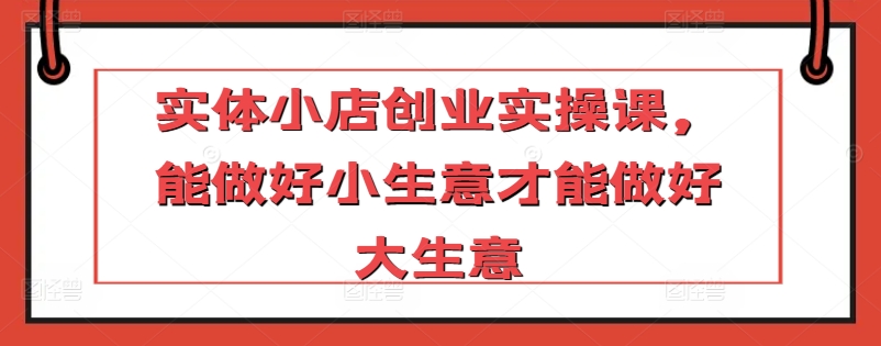 实体小店创业实操课，能做好小生意才能做好大生意-冒泡网