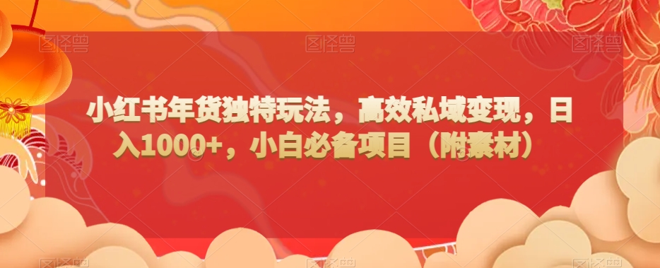 小红书年货独特玩法,高效私域变现,日入1000+,小白必备项目(附素材)-冒泡网