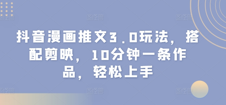 抖音漫画推文3.0玩法,搭配剪映,10分钟一条作品,轻松上手-冒泡网