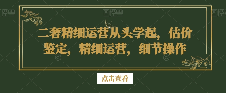 二奢精细运营从头学起，估价鉴定，精细运营，细节操作-冒泡网