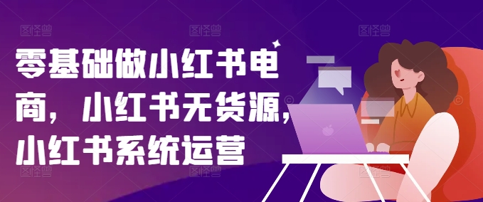 零基础做小红书电商,小红书无货源,小红书系统运营-冒泡网