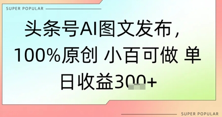 头条号AI图文发布，100%原创 小百可做，单日收益3张+-冒泡网