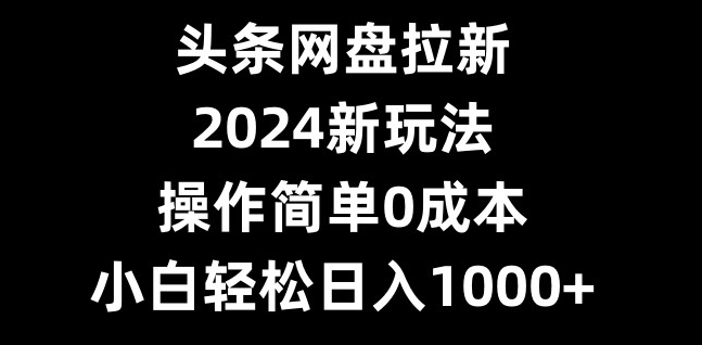 头条网盘拉新,新玩法,操作简单0成本,小白轻松日入1000+-冒泡网