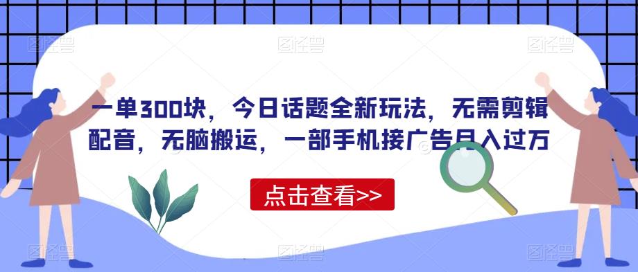 一单300块,今日话题全新玩法,无需剪辑配音,无脑搬运,一部手机接广告月入过万【揭秘】-冒泡网
