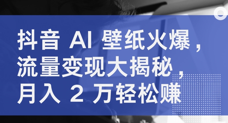 抖音 AI 壁纸火爆，流量变现大揭秘，月入 2 万轻松赚-冒泡网