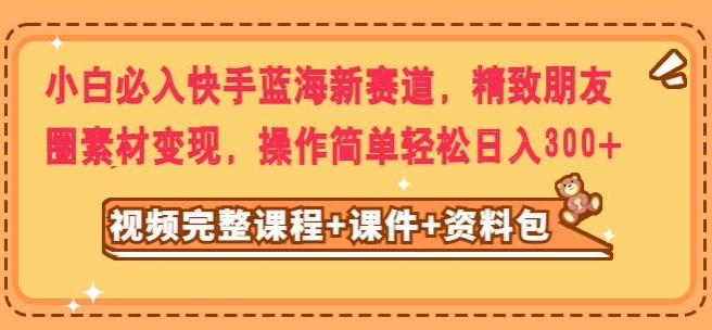 小白必入快手蓝海新赛道，精致朋友圈素材变现，操作简单轻松日入300-冒泡网