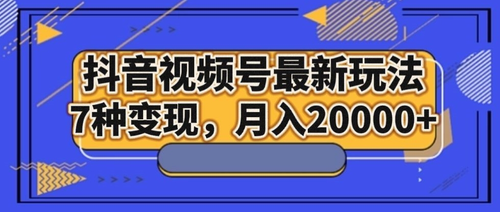 抖音视频号最新玩法,7种变现,月入20000+-冒泡网