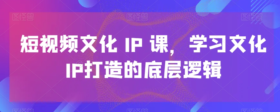 短视频文化IP课，学习文化IP打造的底层逻辑-冒泡网