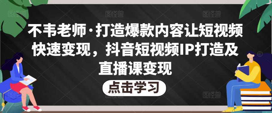 不韦老师·打造爆款内容让短视频快速变现,抖音短视频IP打造及直播课变现(无冒泡水印)-冒泡网