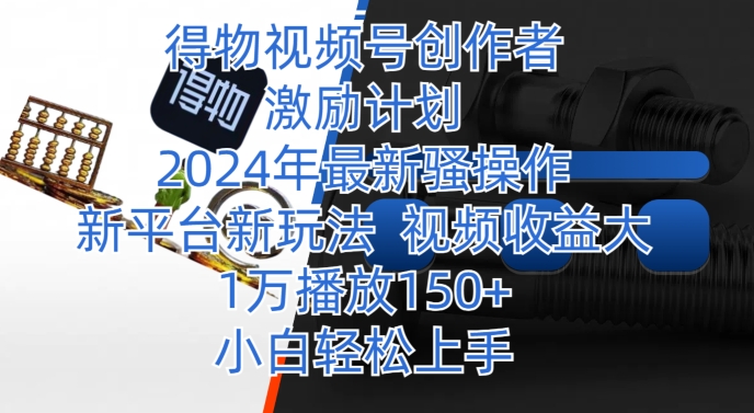 得物视频号创作者激励计划，年最新骚操作，新平台新玩法，视频收益大，1万播放150+-冒泡网