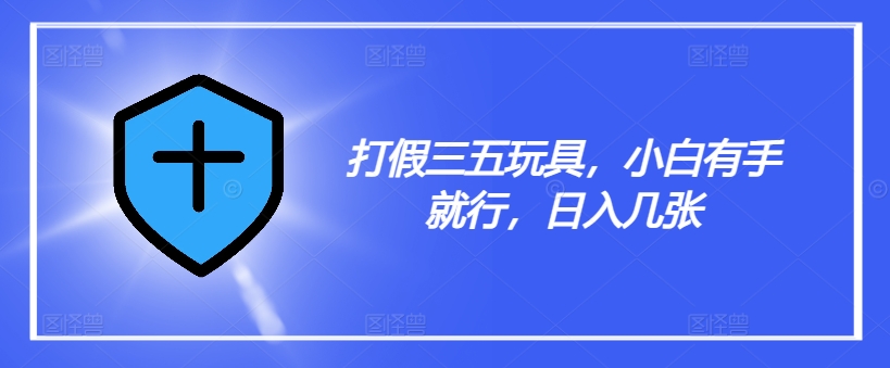 打假三五玩具,小白有手就行,日入几张【仅揭秘】-冒泡网