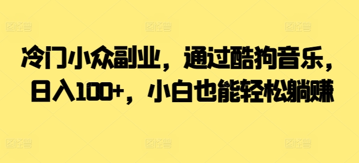冷门小众副业,通过酷狗音乐,日入100+,小白也能轻松躺赚-冒泡网