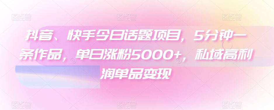 抖音、快手今日话题项目，5分钟一条作品，单日涨粉5000+，私域高利润单品变现-冒泡网