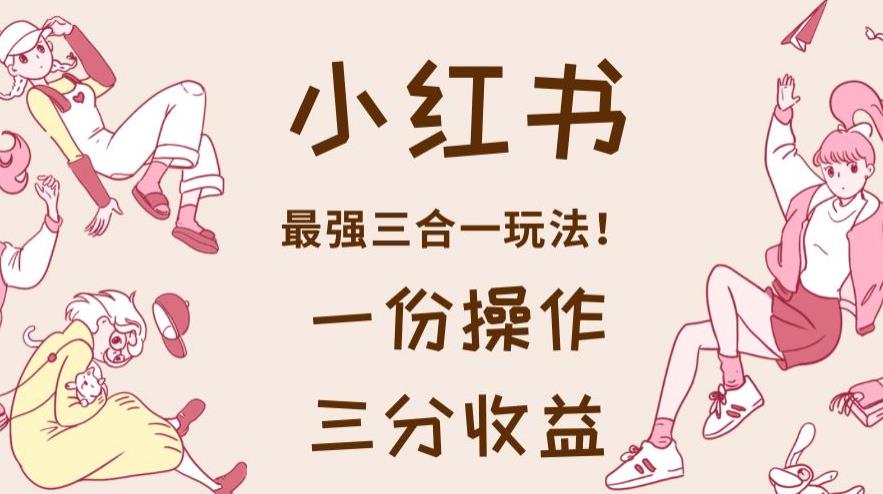 小红书最强三合一玩法,一份操作获得三份收益!【揭秘】-冒泡网
