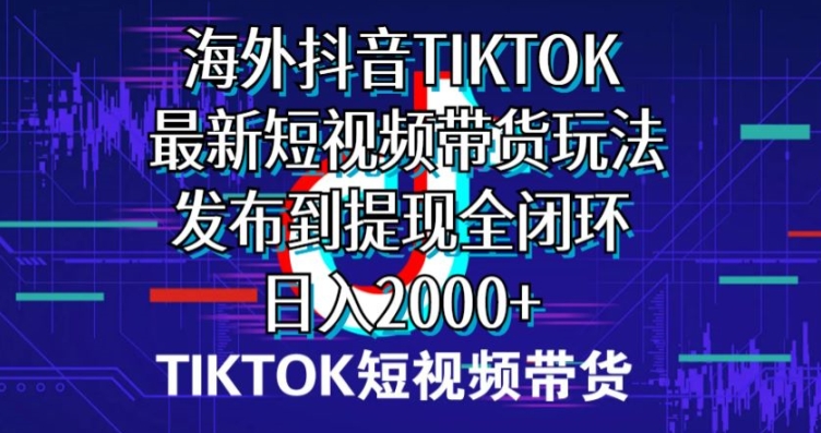 海外短视频带货，最新短视频带货玩法发布到提现全闭环，日入2000+-冒泡网