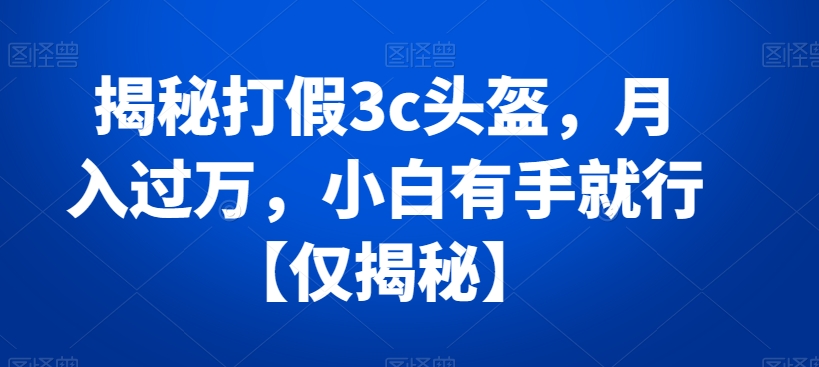 揭秘打假3c头盔,月入过万,小白有手就行【仅揭秘】-冒泡网