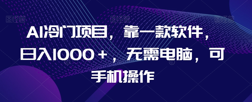 AI冷门项目，靠一款软件，日入1000＋，无需电脑，可手机操作【揭秘】-冒泡网