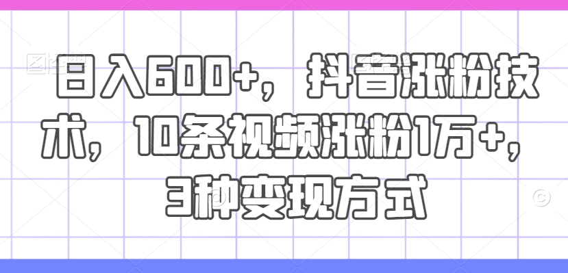 日入600+，抖音涨粉技术，10条视频涨粉1万+，3种变现方式【揭秘】-冒泡网