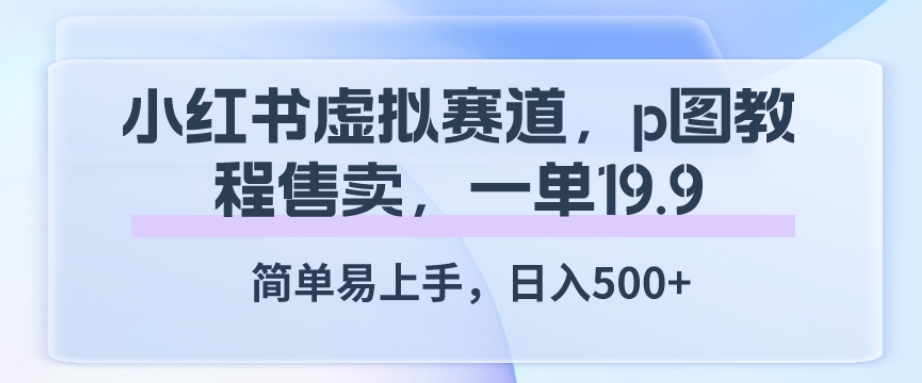 小红书虚拟赛道，p图教程售卖，一单19.9，简单易上手，日入500+-冒泡网