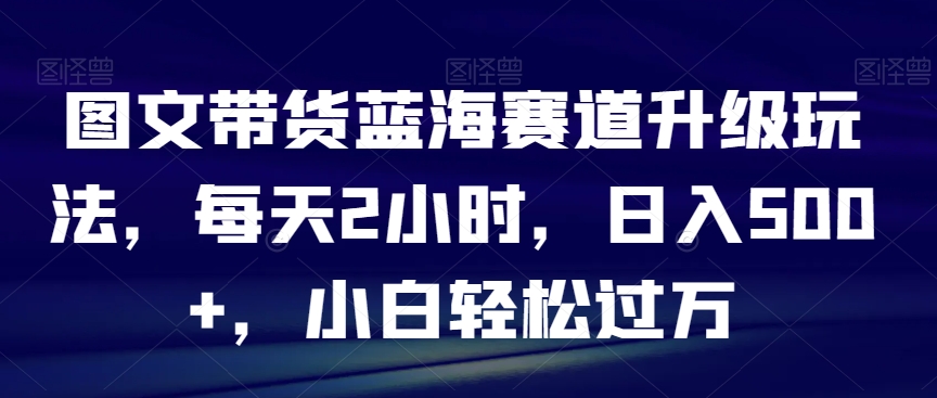 图文带货蓝海赛道升级玩法,每天2小时,日入500+,小白轻松过万-冒泡网