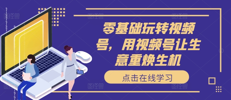 零基础玩转视频号，用视频号让生意重焕生机-冒泡网