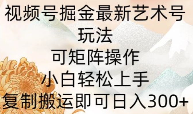 视频号掘金最新艺术号玩法,可矩阵操作,小白轻松上手,复制搬运即可日入300+-冒泡网