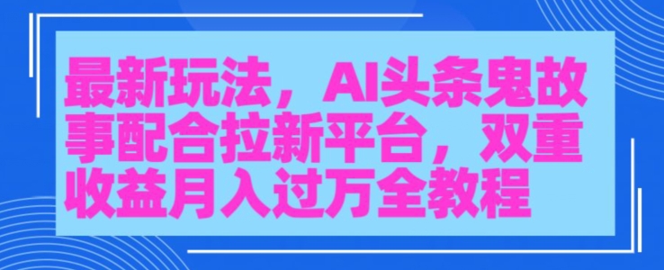 AI头条鬼故事，配合拉新平台三天暴力起号-冒泡网