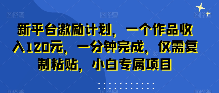 新平台激励计划，一个作品收入120元，一分钟完成，仅需复制粘贴，小白专属项目【揭秘】-冒泡网