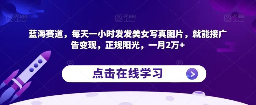 蓝海赛道，每天一小时发发美女写真图片，就能接广告变现，正规阳光，一月2万+【揭秘】-冒泡网
