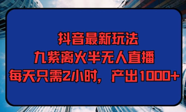 抖音最新玩法,九紫离火半无人直播,每天只需2小时,产出1000+-冒泡网
