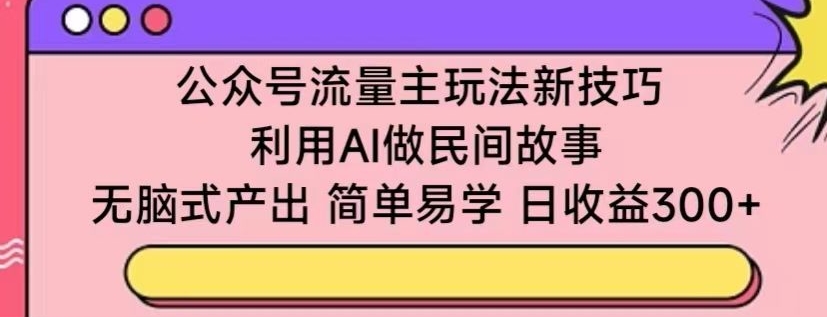 公众号流量主玩法新技巧,利用AI做民间故事 ,无脑式产出,简单易学,日收益300+【揭秘】-冒泡网